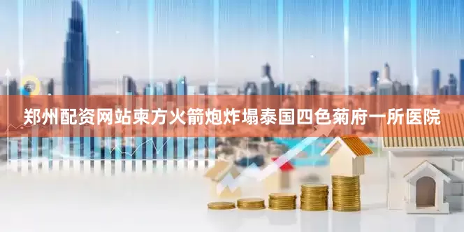 郑州配资网站柬方火箭炮炸塌泰国四色菊府一所医院