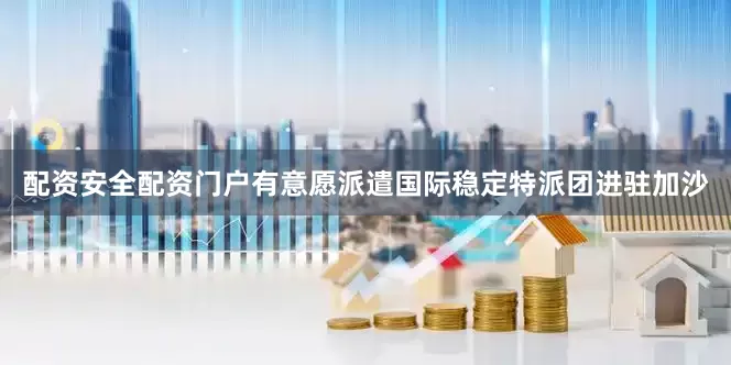 配资安全配资门户有意愿派遣国际稳定特派团进驻加沙