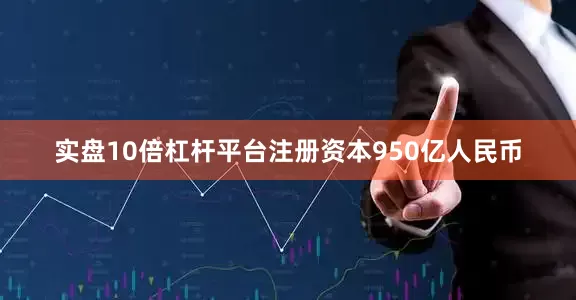 实盘10倍杠杆平台注册资本950亿人民币