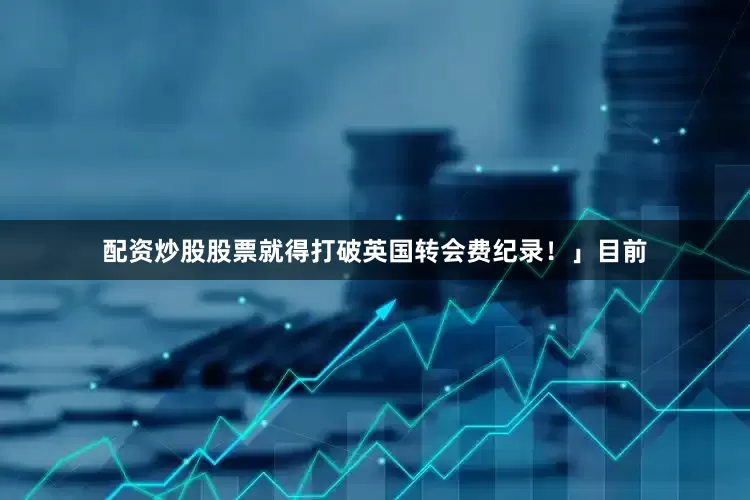 配资炒股股票就得打破英国转会费纪录！」目前