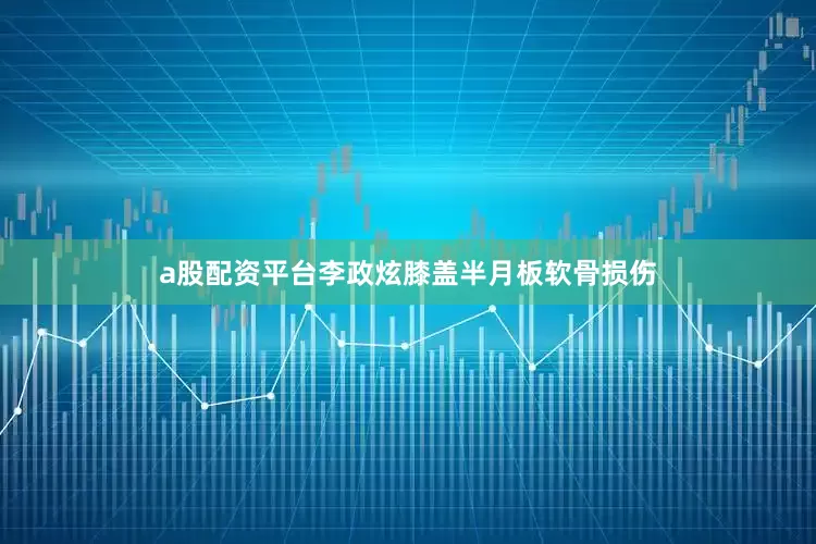 a股配资平台李政炫膝盖半月板软骨损伤