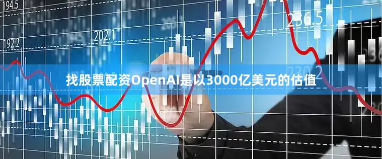 找股票配资OpenAI是以3000亿美元的估值