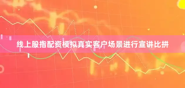 线上股指配资模拟真实客户场景进行宣讲比拼