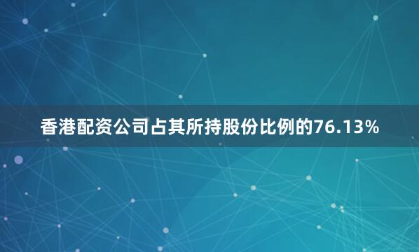 香港配资公司占其所持股份比例的76.13%