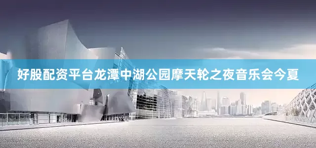 好股配资平台龙潭中湖公园摩天轮之夜音乐会今夏