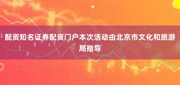 配资知名证券配资门户本次活动由北京市文化和旅游局指导