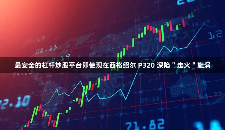 最安全的杠杆炒股平台即使现在西格绍尔 P320 深陷＂走火＂旋涡