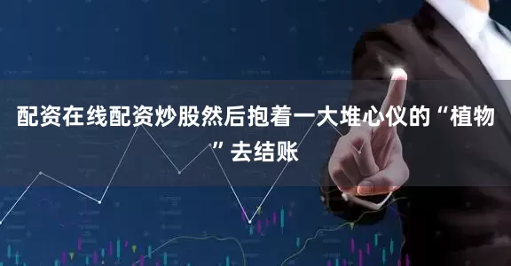 配资在线配资炒股然后抱着一大堆心仪的“植物”去结账