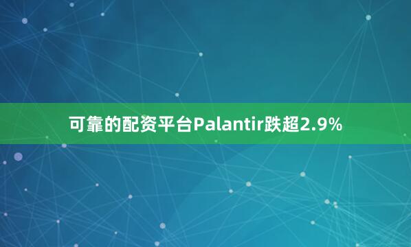 可靠的配资平台Palantir跌超2.9%