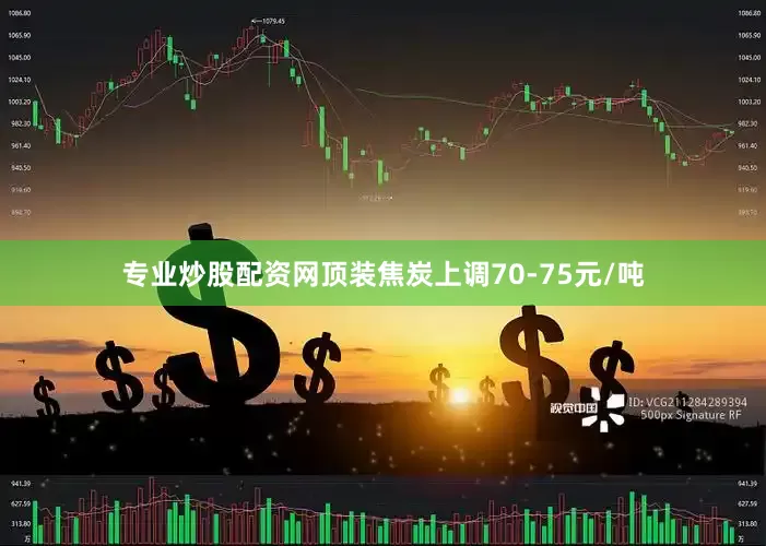 专业炒股配资网顶装焦炭上调70-75元/吨