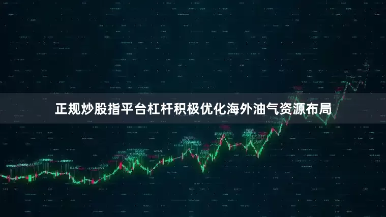 正规炒股指平台杠杆积极优化海外油气资源布局
