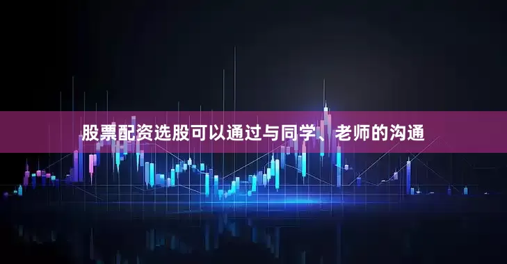 股票配资选股可以通过与同学、老师的沟通