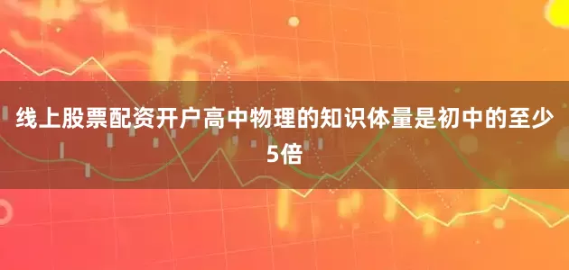 线上股票配资开户高中物理的知识体量是初中的至少5倍